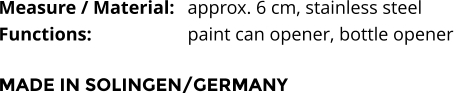 Measure / Material:	approx. 6 cm, stainless steel Functions:			paint can opener, bottle opener   MADE IN SOLINGEN/GERMANY
