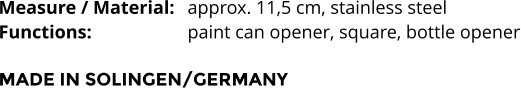 Measure / Material:	approx. 11,5 cm, stainless steel Functions:			paint can opener, square, bottle opener  MADE IN SOLINGEN/GERMANY