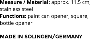 Measure / Material: approx. 11,5 cm,  stainless steel Functions: paint can opener, square,  bottle opener  MADE IN SOLINGEN/GERMANY