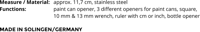 Measure / Material:	approx. 11,7 cm, stainless steel Functions:			paint can opener, 3 different openers for paint cans, square,  10 mm & 13 mm wrench, ruler with cm or inch, bottle opener  MADE IN SOLINGEN/GERMANY