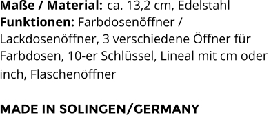 Maße / Material:	 ca. 13,2 cm, Edelstahl Funktionen: Farbdosenöffner /  Lackdosenöffner, 3 verschiedene Öffner für  Farbdosen, 10-er Schlüssel, Lineal mit cm oder  inch, Flaschenöffner   MADE IN SOLINGEN/GERMANY